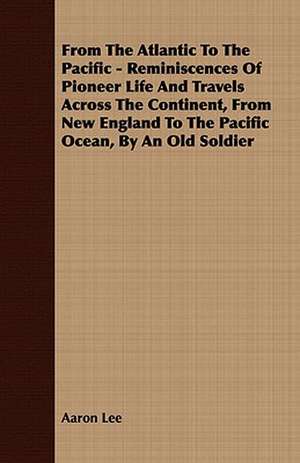 From the Atlantic to the Pacific - Reminiscences of Pioneer Life and Travels Across the Continent, from New England to the Pacific Ocean, by an Old So: Embracing the Elementary Principles of Mechanics, Hydrostatics, Hydraulics, Pneumatics, de Aaron Lee