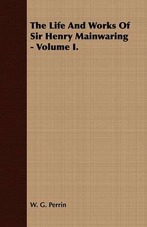 The Life and Works of Sir Henry Mainwaring - Volume I.: Embracing the Elementary Principles of Mechanics, Hydrostatics, Hydraulics, Pneumatics, de W. G. Perrin