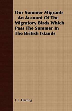 Our Summer Migrants - An Account of the Migratory Birds Which Pass the Summer in the British Islands de J. E. Harting