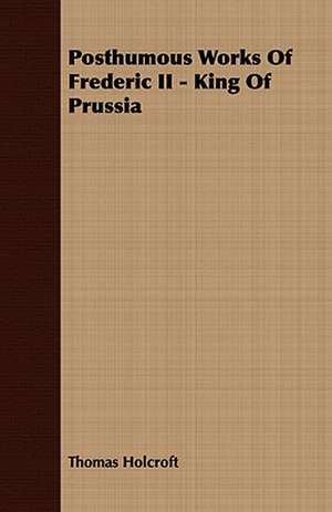 Posthumous Works of Frederic II - King of Prussia: Embracing the Elementary Principles of Mechanics, Hydrostatics, Hydraulics, Pneumatics, de Thomas Holcroft