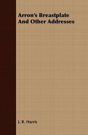 Arron's Breastplate and Other Addresses: Embracing the Elementary Principles of Mechanics, Hydrostatics, Hydraulics, Pneumatics, de J. R. Harris