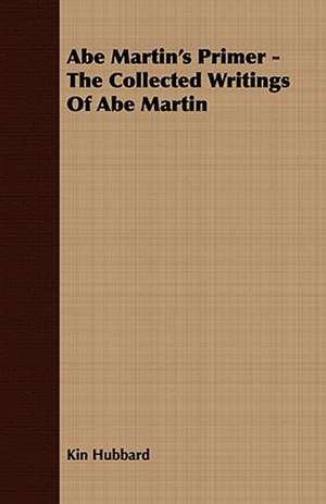 Abe Martin's Primer - The Collected Writings of Abe Martin: Embracing the Elementary Principles of Mechanics, Hydrostatics, Hydraulics, Pneumatics, de Kin Hubbard