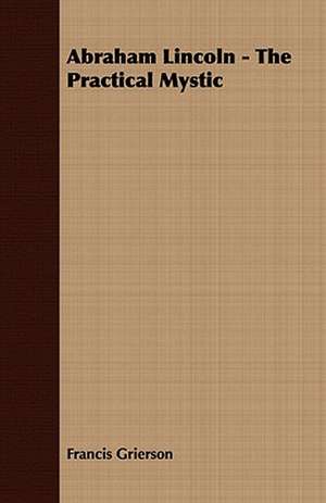 Abraham Lincoln - The Practical Mystic de Francis Grierson