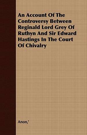 An Account of the Controversy Between Reginald Lord Grey of Ruthyn and Sir Edward Hastings in the Court of Chivalry: Embracing the Elementary Principles of Mechanics, Hydrostatics, Hydraulics, Pneumatics, de ' Anon