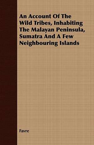 An Account of the Wild Tribes, Inhabiting the Malayan Peninsula, Sumatra and a Few Neighbouring Islands: Embracing the Elementary Principles of Mechanics, Hydrostatics, Hydraulics, Pneumatics, de Favre