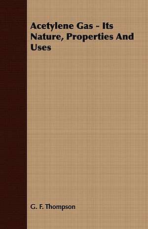 Acetylene Gas - Its Nature, Properties and Uses: Embracing the Elementary Principles of Mechanics, Hydrostatics, Hydraulics, Pneumatics, de G. F. Thompson