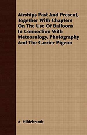 Airships Past and Present, Together with Chapters on the Use of Balloons in Connection with Meteorology, Photography and the Carrier Pigeon: Embracing the Elementary Principles of Mechanics, Hydrostatics, Hydraulics, Pneumatics, de A. Hildebrandt