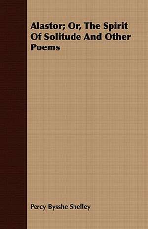 Alastor; Or, the Spirit of Solitude and Other Poems: Embracing the Elementary Principles of Mechanics, Hydrostatics, Hydraulics, Pneumatics, de Percy Bysshe Shelley