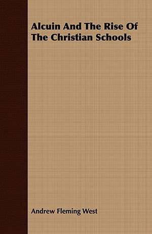 Alcuin and the Rise of the Christian Schools: Embracing the Elementary Principles of Mechanics, Hydrostatics, Hydraulics, Pneumatics, de Andrew Fleming West