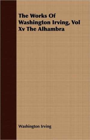 The Works of Washington Irving, Vol XV the Alhambra de Washington Irving