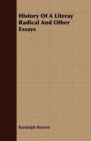 History of a Literay Radical and Other Essays: Embracing the Elementary Principles of Mechanics, Hydrostatics, Hydraulics, Pneumatics, de Randolph Bourne