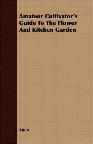 Amateur Cultivator's Guide to the Flower and Kitchen Garden: Embracing the Elementary Principles of Mechanics, Hydrostatics, Hydraulics, Pneumatics, de Anon