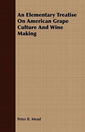 An Elementary Treatise on American Grape Culture and Wine Making: Embracing the Elementary Principles of Mechanics, Hydrostatics, Hydraulics, Pneumatics, de Peter B. Mead