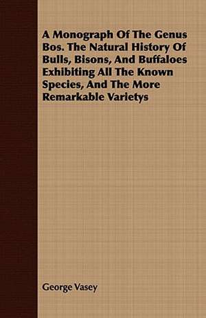 A Monograph of the Genus Bos. the Natural History of Bulls, Bisons, and Buffaloes Exhibiting All the Known Species, and the More Remarkable Varietys: With Sketches of the Natives, Theirlanguage and Customs; And the Country, Products, Climate, Wild Animals Etc. de George Vasey