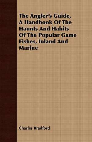 The Angler's Guide, a Handbook of the Haunts and Habits of the Popular Game Fishes, Inland and Marine de Charles Bradford