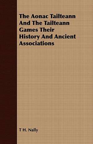 The Aonac Tailteann and the Tailteann Games Their History and Ancient Associations: A Practical Guide to Bottom Fishing, Trolling, Spinning and Fly-Fishing de T H. Nally