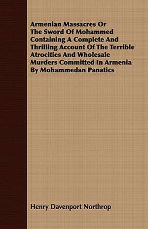 Armenian Massacres or the Sword of Mohammed Containing a Complete and Thrilling Account of the Terrible Atrocities and Wholesale Murders Committed in: Being the Story of Christian Martyrdom in Modern Times de Henry Davenport Northrop