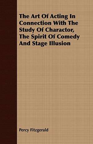 The Art of Acting in Connection with the Study of Charactor, the Spirit of Comedy and Stage Illusion: Being the Story of Christian Martyrdom in Modern Times de Percy Fitzgerald