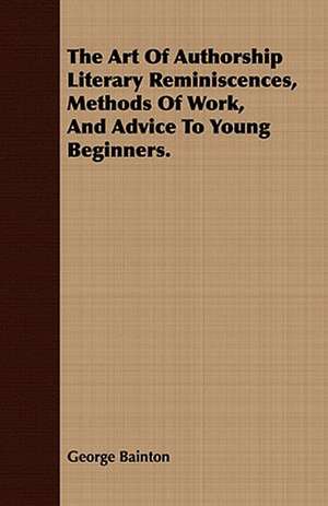 The Art of Authorship Literary Reminiscences, Methods of Work, and Advice to Young Beginners.: Being the Story of Christian Martyrdom in Modern Times de George Bainton