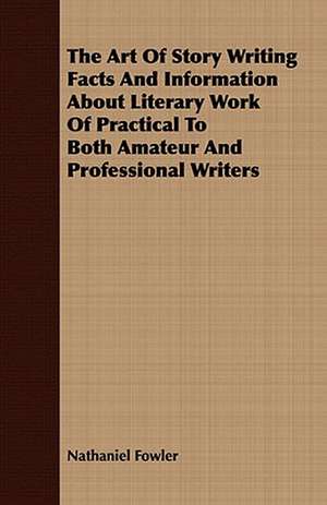 The Art of Story Writing Facts and Information about Literary Work of Practical to Both Amateur and Professional Writers: In a Series of Directions. de Nathaniel Fowler