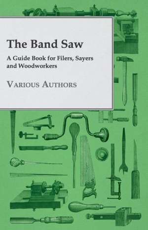 The Band Saw - A Guide Book for Filers, Sayers and Woodworkers de various