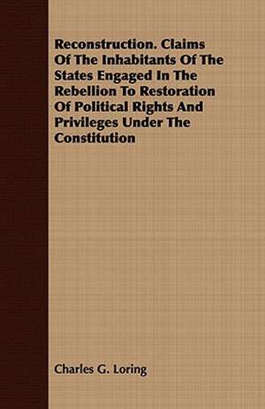 Reconstruction. Claims of the Inhabitants of the States Engaged in the Rebellion to Restoration of Political Rights and Privileges Under the Constitut: With Detailed Examples and an Enquiry Into the Definition of Poetry de Charles G. Loring