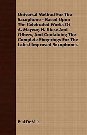 Universal Method for the Saxophone - Based Upon the Celebrated Works of A. Mayeur, H. Klose and Others, and Containing the Complete Fingerings for the: In a Series of Lectures Delivered in Newburyport, Mass. de Paul De Ville