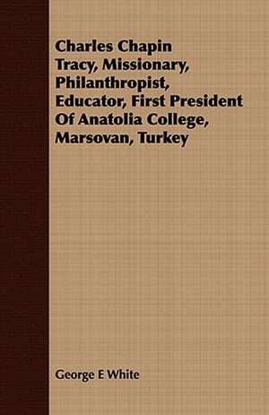 Charles Chapin Tracy, Missionary, Philanthropist, Educator, First President of Anatolia College, Marsovan, Turkey: Being a Life Sketch of a New England Clergyman and Army Chaplain de George E White