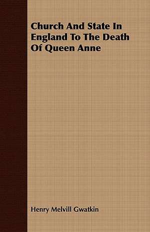 Church and State in England to the Death of Queen Anne: Containing John Wildgoose the Poacher, the Smuggler, and Good-Nature, or Parish Matters de Henry Melvill Gwatkin