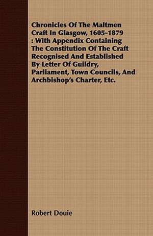 Chronicles of the Maltmen Craft in Glasgow, 1605-1879: With Appendix Containing the Constitution of the Craft Recognised and Established by Letter of de Robert Douie