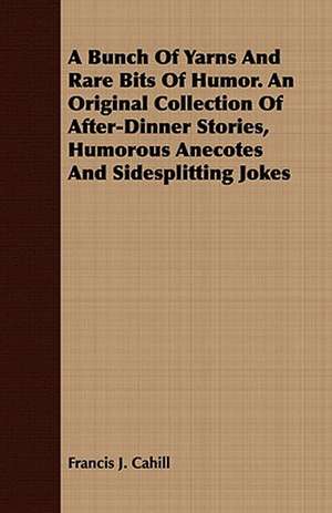 A Bunch of Yarns and Rare Bits of Humor. an Original Collection of After-Dinner Stories, Humorous Anecotes and Sidesplitting Jokes: Being a Text-Book on Medical Economics de Francis J. Cahill