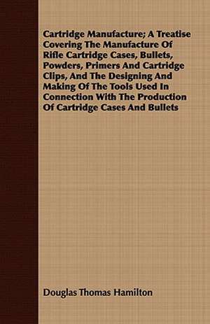 Cartridge Manufacture; A Treatise Covering the Manufacture of Rifle Cartridge Cases, Bullets, Powders, Primers and Cartridge Clips, and the Designing: Or the Empire of Africa de Douglas Thomas Hamilton