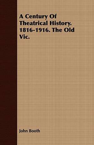 A Century of Theatrical History. 1816-1916. the Old Vic.: With Remarks Upon the Decrease of Trout and Proposed Re de John Booth