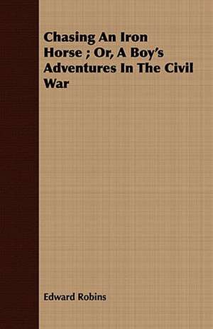 Chasing an Iron Horse; Or, a Boy's Adventures in the Civil War: Being Some Account of the Author's Experiences in Looking for Health in the West de Edward Robins