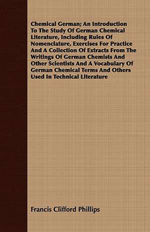 Chemical German; An Introduction to the Study of German Chemical Literature, Including Rules of Nomenclature, Exercises for Practice and a Collection: A Hard-Luck Story de Francis Clifford Phillips