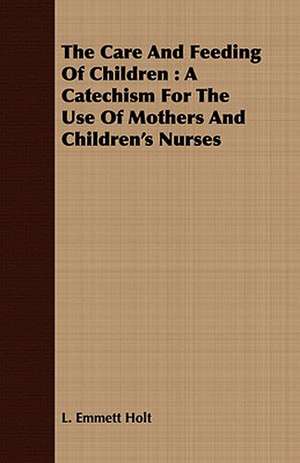 The Care and Feeding of Children: A Catechism for the Use of Mothers and Children's Nurses de L. Emmett Holt