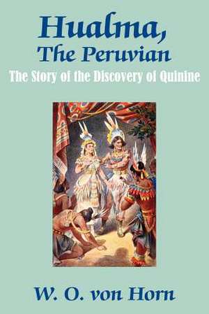 Hualma, the Peruvian: The Story of the Discovery of Quinine de W. O. von Horn