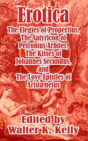 Erotica: The Elegies of Propertius, the Satyricon of Petronius Arbiter, the Kisses of Johannes Secundus, and the Love Epistles de Walter K. Kelly