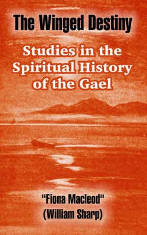 The Winged Destiny: Studies in the Spiritual History of the Gael de Fiona MacLeod