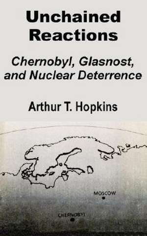 Unchained Reactions: Chernobyl, Glasnost, and Nuclear Deterrence de Arthur T. Hopkins