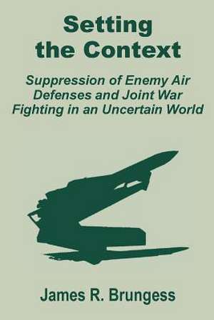 Setting the Context: Suppression of Enemy Air Defenses and Joint War Fighting in an Uncertain World de James R. Brungess