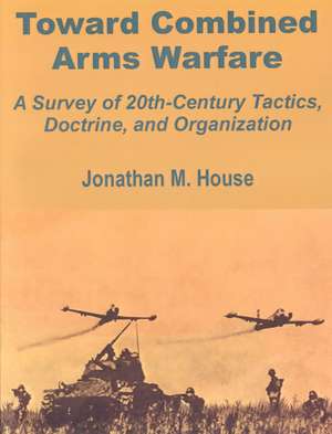 Toward Combined Arms Warfare: A Survey of 20th-Century Tactics, Doctrine, and Organization de Jonathan M. House