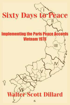 Sixty Days to Peace: Implementing the Paris Peace Accords -- Vietnam 1973 de Walter Scott Dillard