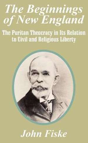 The Beginnings of New England: The Puritan Theocracy in Its Relation to Civil and Religious Liberty de John Fiske