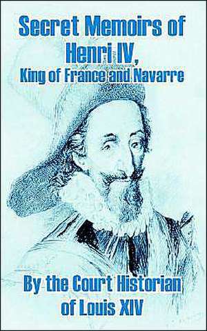 Secret Memoirs of Henri IV., King of France and Navarre de The Court Historian of Louis XIV