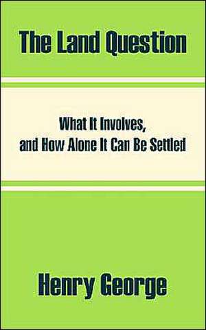 The Land Question: What It Involves, and How Alone It Can Be Settled de Henry George