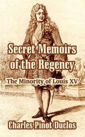 Secret Memoirs of the Regency: The Minority of Louis XV de Charles Pinot Duclos