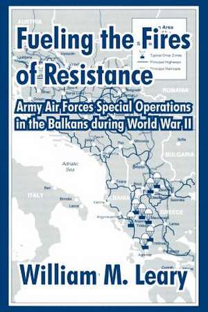 Fueling the Fires of Resistance: Army Air Forces Special Operations in the Balkans during World War II de William M. Leary