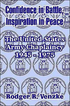 Confidence in Battle, Inspiration in Peace: The United States Army Chaplaincy 1945 - 1975 de Rodger R. Venzke