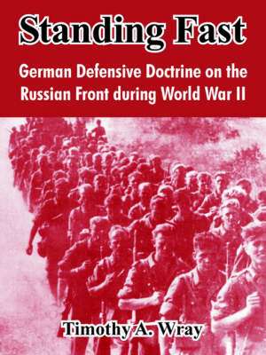 Standing Fast: German Defensive Doctrine on the Russian Front During World War II de Timothy A. Wray